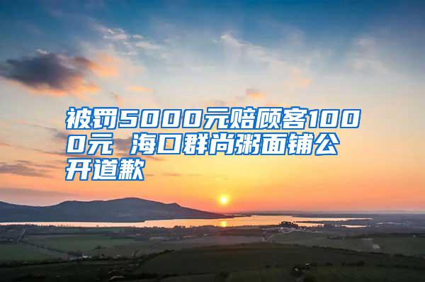 被罚5000元赔顾客1000元 海口群尚粥面铺公开道歉