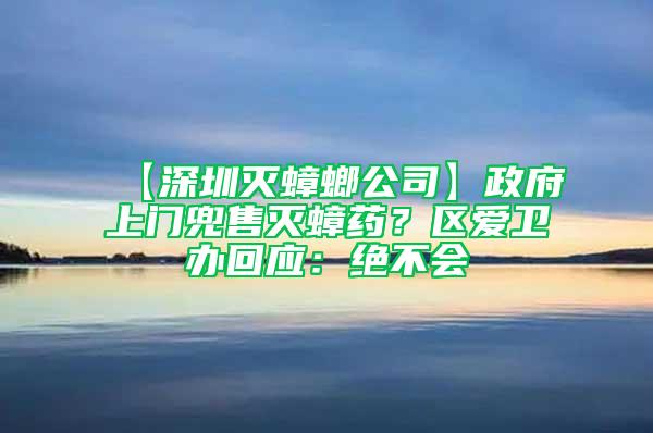 【深圳灭蟑螂公司】政府上门兜售灭蟑药？区爱卫办回应：绝不会