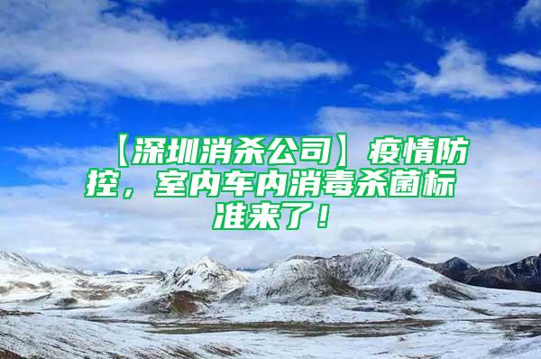 【深圳消杀公司】疫情防控，室内车内消毒杀菌标准来了！