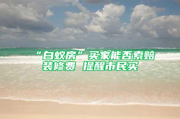 “白蚁房”买家能否索赔装修费 提醒市民买