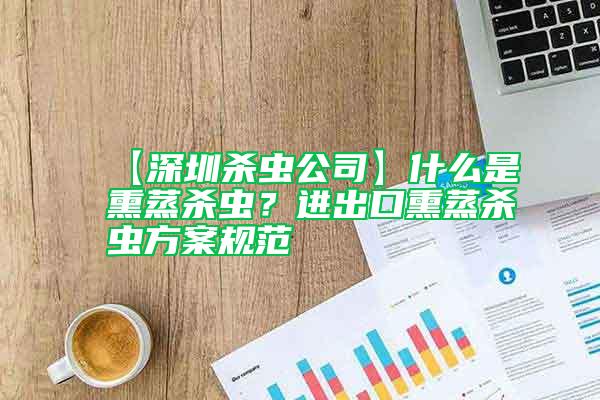 【深圳杀虫公司】什么是熏蒸杀虫？进出口熏蒸杀虫方案规范