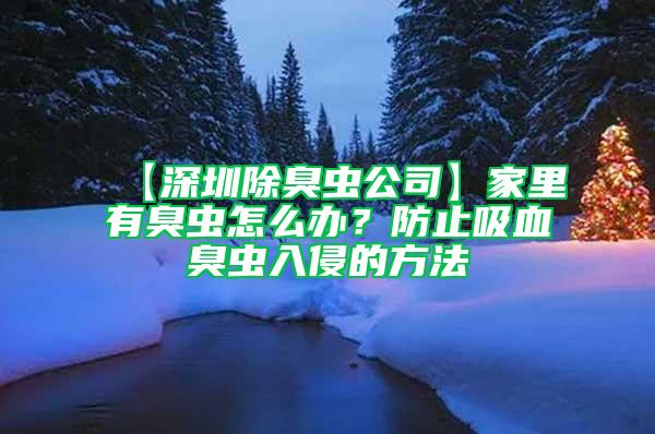 【深圳除臭虫公司】家里有臭虫怎么办？防止吸血臭虫入侵的方法