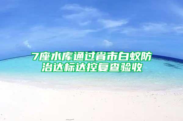 7座水库通过省市白蚁防治达标达控复查验收