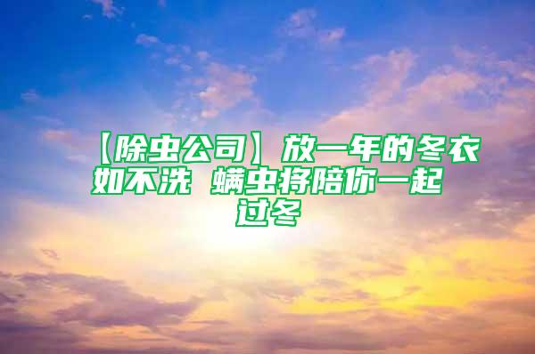 【除虫公司】放一年的冬衣如不洗 螨虫将陪你一起过冬