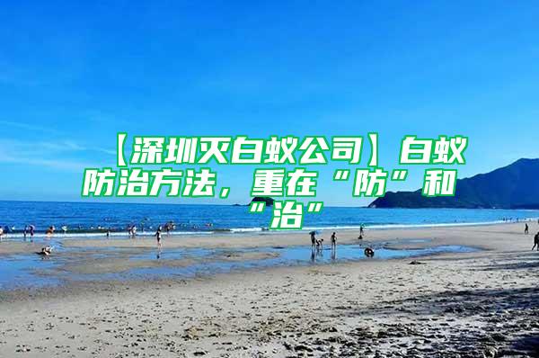 【深圳灭白蚁公司】白蚁防治方法，重在“防”和“治”