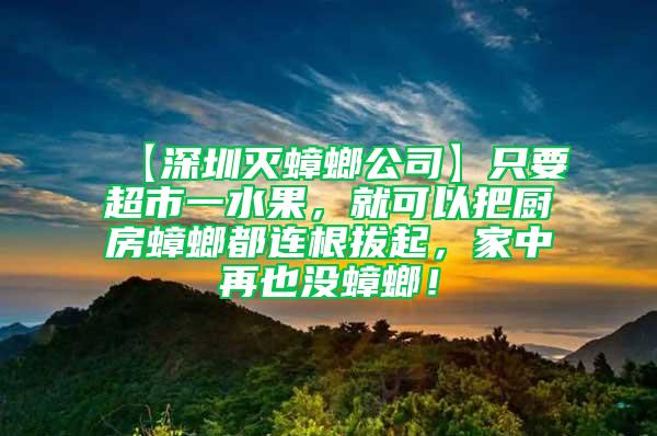 【深圳灭蟑螂公司】只要超市一水果，就可以把厨房蟑螂都连根拔起，家中再也没蟑螂！