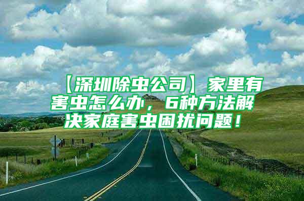 【深圳除虫公司】家里有害虫怎么办，6种方法解决家庭害虫困扰问题！