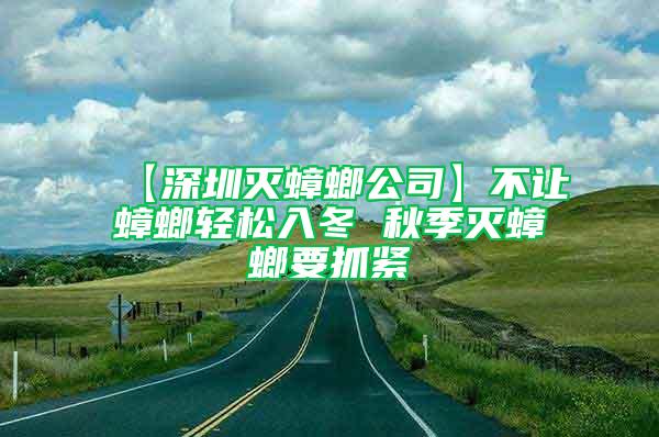 【深圳灭蟑螂公司】不让蟑螂轻松入冬 秋季灭蟑螂要抓紧