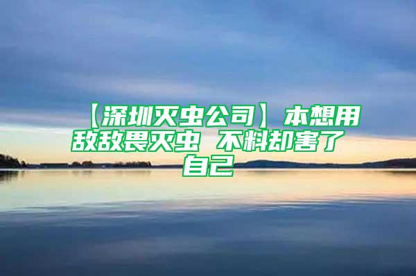 【深圳灭虫公司】本想用敌敌畏灭虫 不料却害了自己