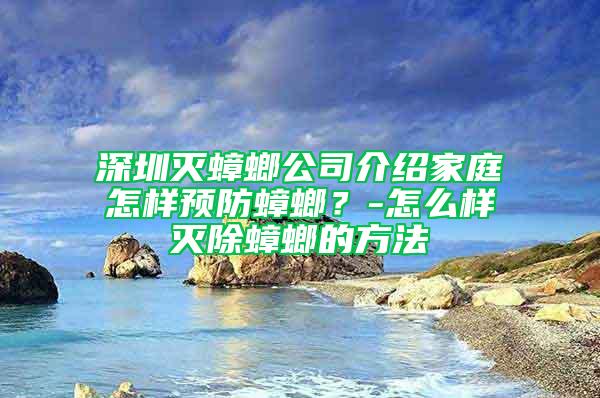 深圳灭蟑螂公司介绍家庭怎样预防蟑螂？-怎么样灭除蟑螂的方法