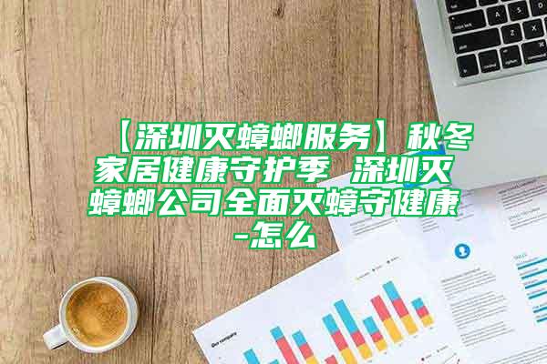 【深圳灭蟑螂服务】秋冬家居健康守护季 深圳灭蟑螂公司全面灭蟑守健康-怎么