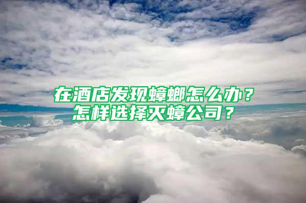 在酒店发现蟑螂怎么办？怎样选择灭蟑公司？