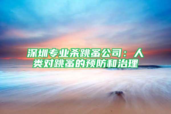 深圳专业杀跳蚤公司：人类对跳蚤的预防和治理