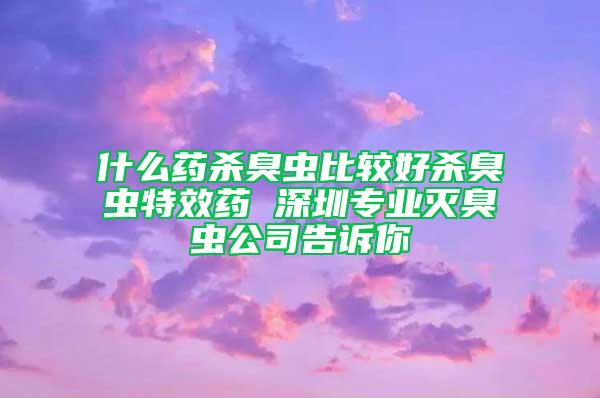 什么药杀臭虫比较好杀臭虫特效药 深圳专业灭臭虫公司告诉你