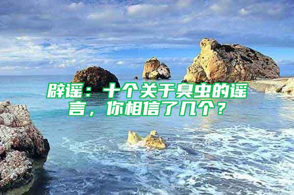 辟谣：十个关于臭虫的谣言，你相信了几个？