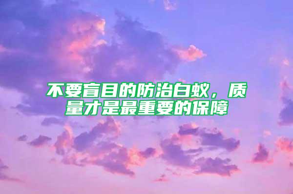 不要盲目的防治白蚁，质量才是最重要的保障