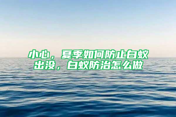 小心，夏季如何防止白蚁出没，白蚁防治怎么做