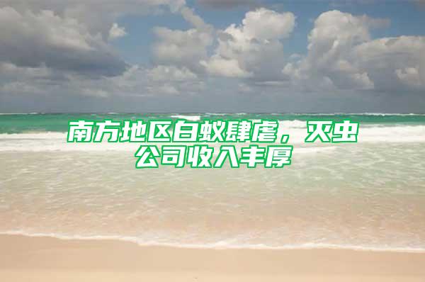 南方地区白蚁肆虐，灭虫公司收入丰厚