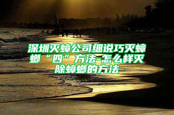 深圳灭蟑公司细说巧灭蟑螂“四”方法-怎么样灭除蟑螂的方法