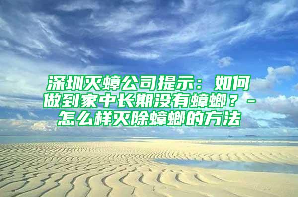 深圳灭蟑公司提示：如何做到家中长期没有蟑螂？-怎么样灭除蟑螂的方法