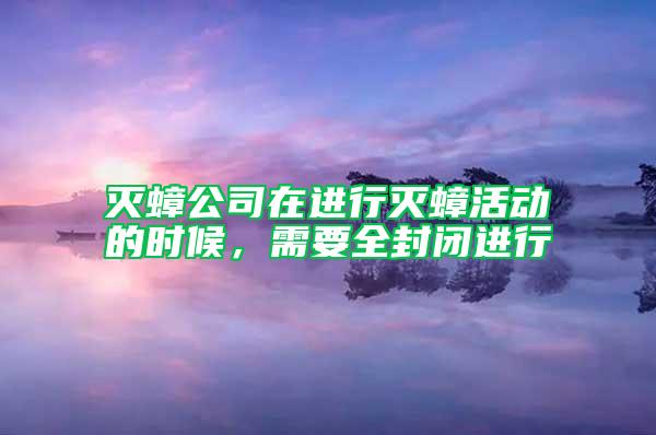 灭蟑公司在进行灭蟑活动的时候，需要全封闭进行