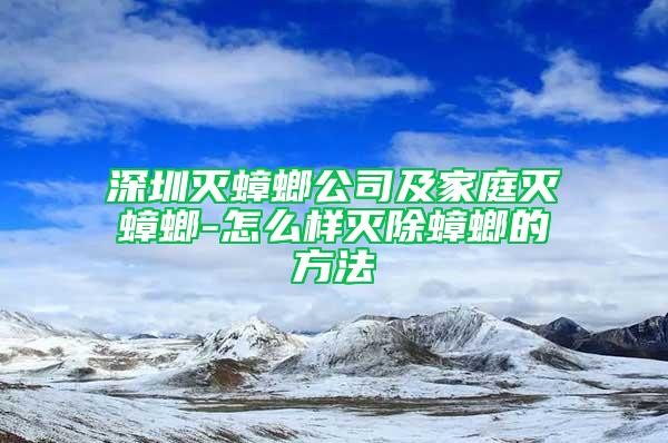 深圳灭蟑螂公司及家庭灭蟑螂-怎么样灭除蟑螂的方法