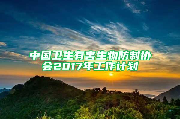 中国卫生有害生物防制协会2017年工作计划