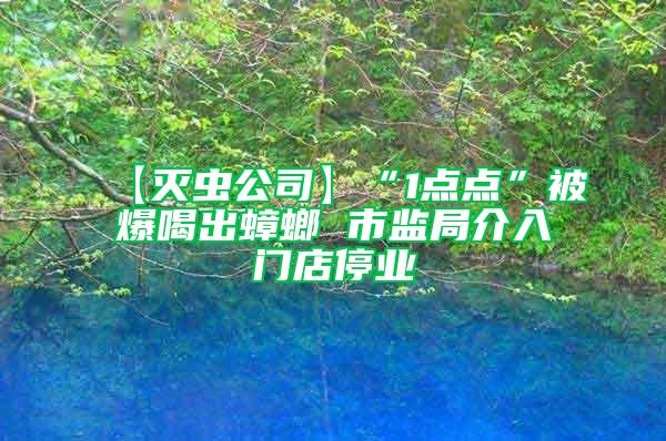 【灭虫公司】“1点点”被爆喝出蟑螂 市监局介入门店停业