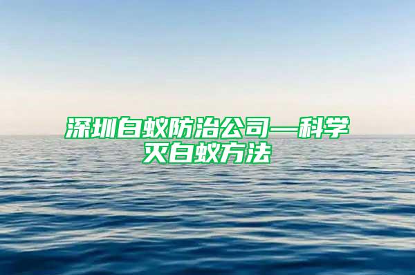 深圳白蚁防治公司—科学灭白蚁方法