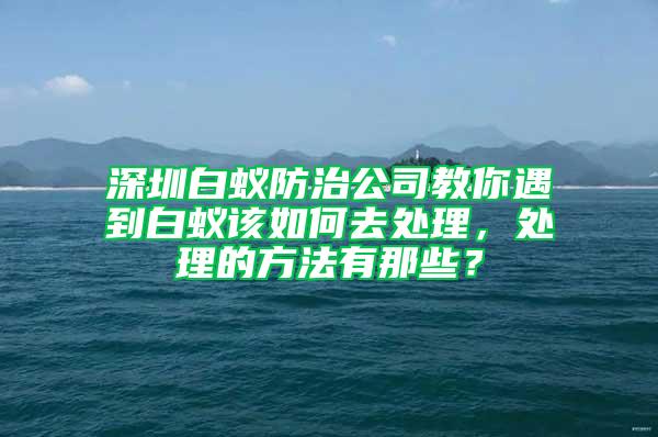 深圳白蚁防治公司教你遇到白蚁该如何去处理，处理的方法有那些？