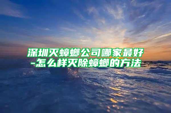 深圳灭蟑螂公司哪家最好-怎么样灭除蟑螂的方法