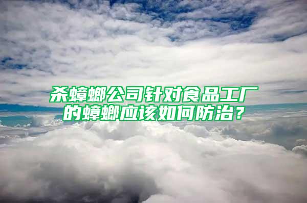 杀蟑螂公司针对食品工厂的蟑螂应该如何防治？