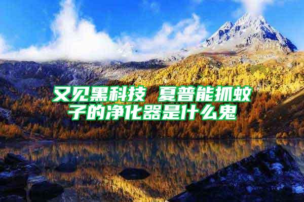 又见黑科技 夏普能抓蚊子的净化器是什么鬼