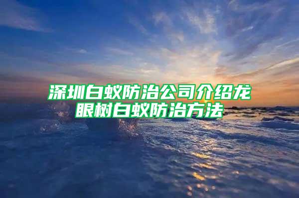 深圳白蚁防治公司介绍龙眼树白蚁防治方法