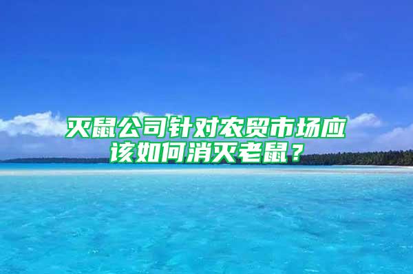 灭鼠公司针对农贸市场应该如何消灭老鼠？