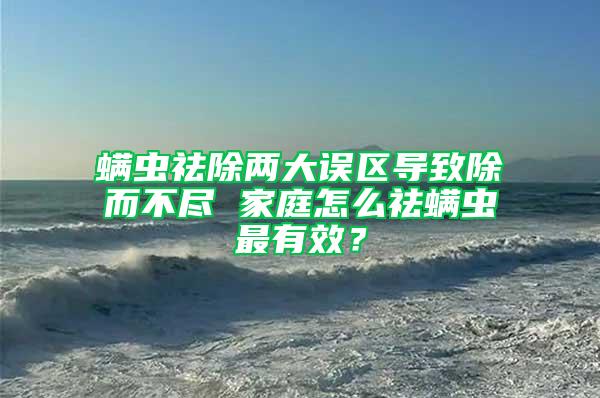 螨虫祛除两大误区导致除而不尽 家庭怎么祛螨虫最有效？