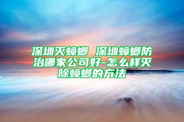 深圳灭蟑螂 深圳蟑螂防治哪家公司好-怎么样灭除蟑螂的方法