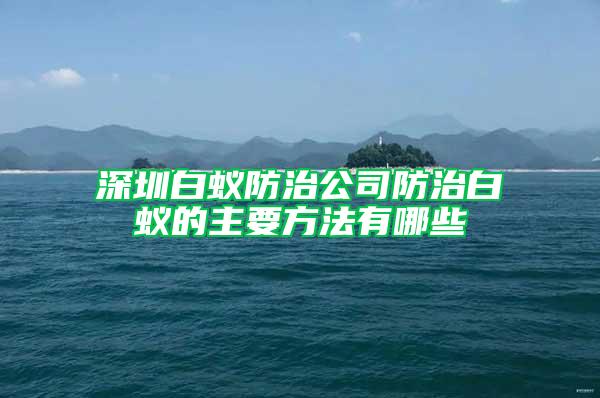 深圳白蚁防治公司防治白蚁的主要方法有哪些