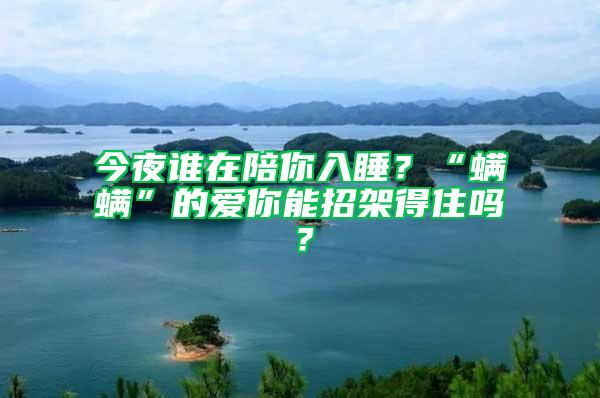 今夜谁在陪你入睡？“螨螨”的爱你能招架得住吗？