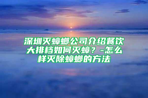 深圳灭蟑螂公司介绍餐饮大排档如何灭蟑？-怎么样灭除蟑螂的方法