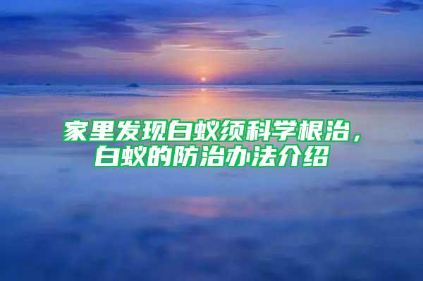 家里发现白蚁须科学根治，白蚁的防治办法介绍