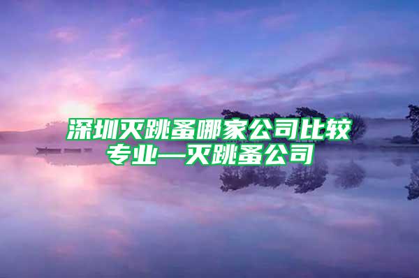 深圳灭跳蚤哪家公司比较专业—灭跳蚤公司