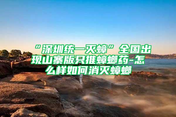 “深圳统一灭蟑”全国出现山寨版只推蟑螂药-怎么样如何消灭蟑螂