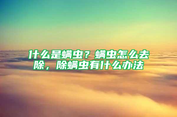 什么是螨虫？螨虫怎么去除，除螨虫有什么办法