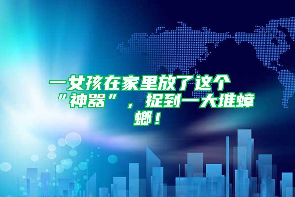 一女孩在家里放了这个“神器”，捉到一大堆蟑螂！