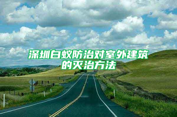 深圳白蚁防治对室外建筑的灭治方法