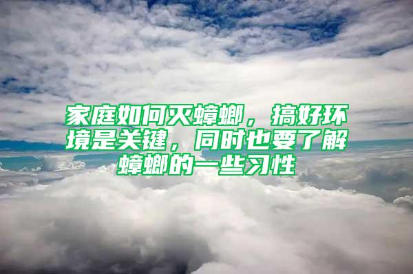 家庭如何灭蟑螂，搞好环境是关键，同时也要了解蟑螂的一些习性