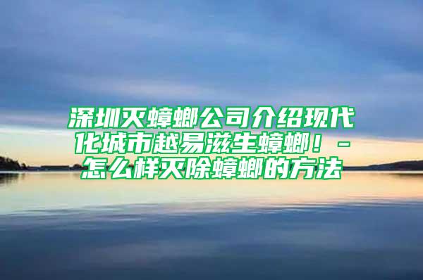 深圳灭蟑螂公司介绍现代化城市越易滋生蟑螂！-怎么样灭除蟑螂的方法