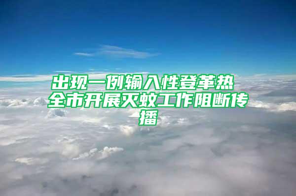 出现一例输入性登革热 全市开展灭蚊工作阻断传播