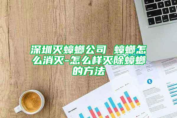 深圳灭蟑螂公司 蟑螂怎么消灭-怎么样灭除蟑螂的方法